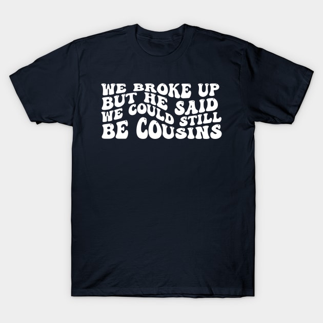 We Broke Up But He Said We Could Still Be Cousins T-Shirt by Gaming champion